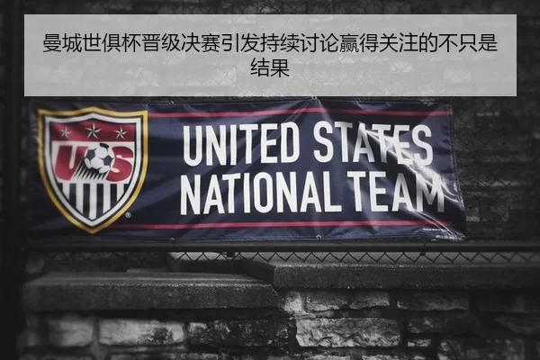 曼城世俱杯晋级决赛引发持续讨论赢得关注的不只是结果